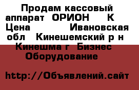 Продам кассовый аппарат  ОРИОН 100 К.  › Цена ­ 5 000 - Ивановская обл., Кинешемский р-н, Кинешма г. Бизнес » Оборудование   